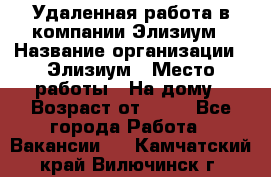 Удаленная работа в компании Элизиум › Название организации ­ Элизиум › Место работы ­ На дому › Возраст от ­ 16 - Все города Работа » Вакансии   . Камчатский край,Вилючинск г.